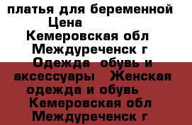 платья для беременной › Цена ­ 500-700 - Кемеровская обл., Междуреченск г. Одежда, обувь и аксессуары » Женская одежда и обувь   . Кемеровская обл.,Междуреченск г.